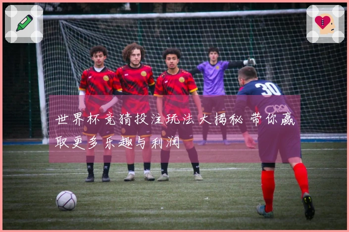 世界杯竞猜投注玩法大揭秘 带你赢取更多乐趣与利润