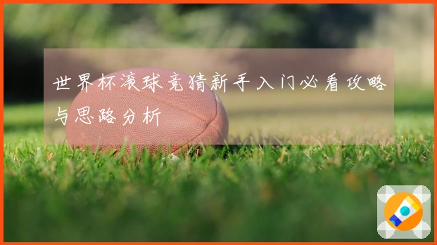 世界杯滚球竞猜新手入门必看攻略与思路分析