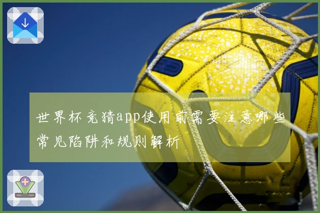 世界杯竞猜app使用前需要注意哪些常见陷阱和规则解析