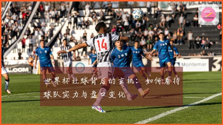 世界杯让球背后的玄机：如何看待球队实力与盘口变化