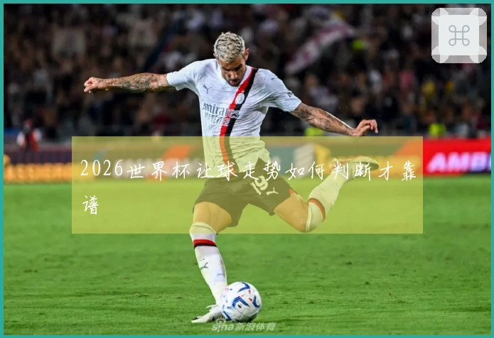 2026世界杯让球走势如何判断才靠谱