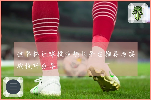 世界杯让球投注热门平台推荐与实战技巧分享