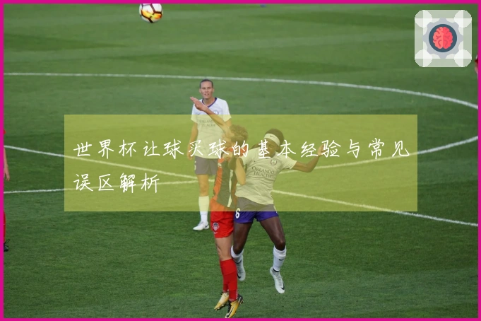 世界杯让球买球的基本经验与常见误区解析