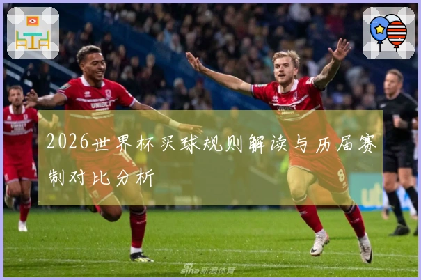 2026世界杯买球规则解读与历届赛制对比分析