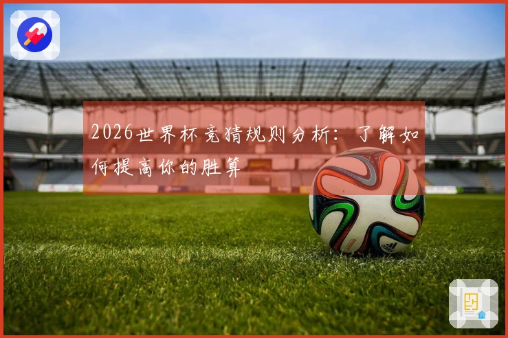 2026世界杯竞猜规则分析:了解如何提高你的胜算