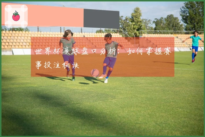 世界杯滚球盘口分析：如何掌握赛事投注秘诀