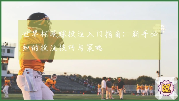 世界杯滚球投注入门指南：新手必知的投注技巧与策略