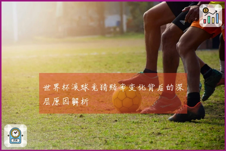 世界杯滚球竞猜赔率变化背后的深层原因解析