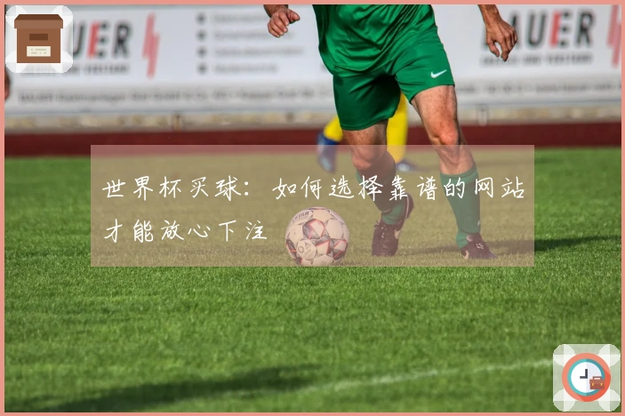 世界杯买球：如何选择靠谱的网站才能放心下注