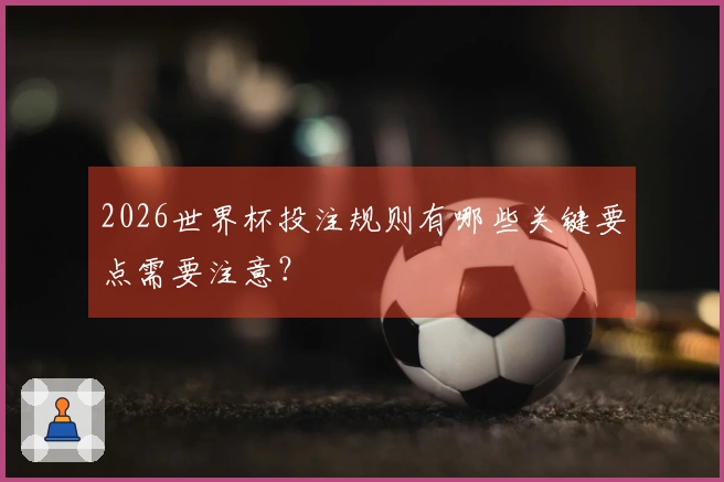 2026世界杯投注规则有哪些关键要点需要注意？