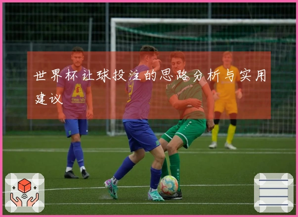 世界杯让球投注的思路分析与实用建议