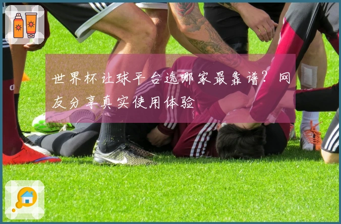 世界杯让球平台选哪家最靠谱？网友分享真实使用体验