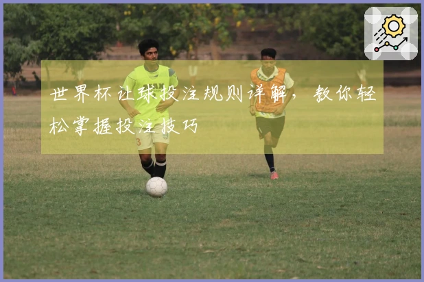 世界杯让球投注规则详解，教你轻松掌握投注技巧