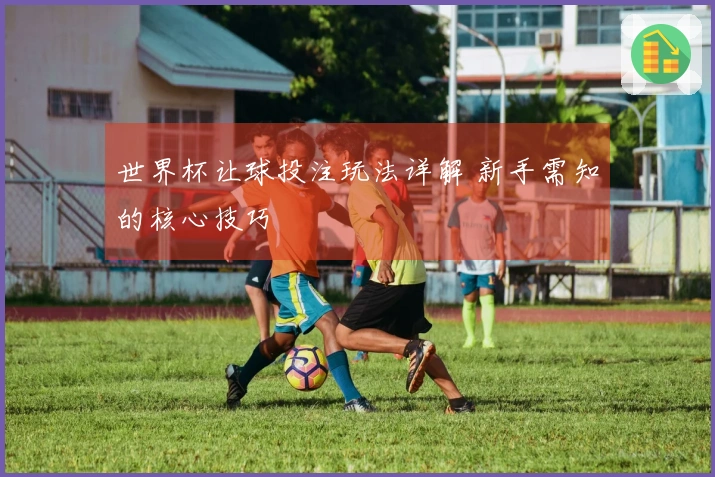 世界杯让球投注玩法详解 新手需知的核心技巧