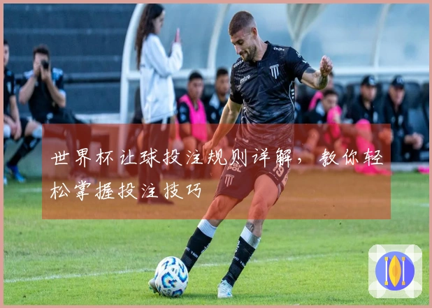 世界杯让球投注规则详解，教你轻松掌握投注技巧