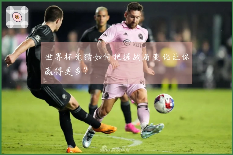 世界杯竞猜如何把握战局变化让你赢得更多?