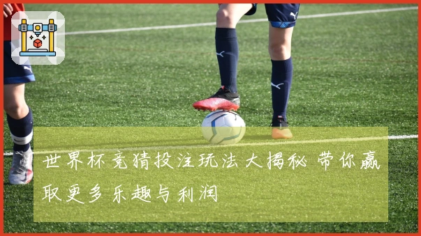 世界杯竞猜投注玩法大揭秘 带你赢取更多乐趣与利润