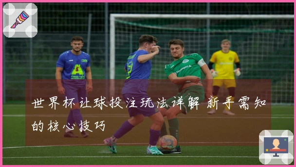 世界杯让球投注玩法详解 新手需知的核心技巧