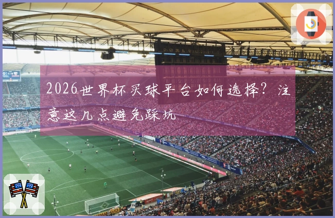 2026世界杯买球平台如何选择？注意这几点避免踩坑