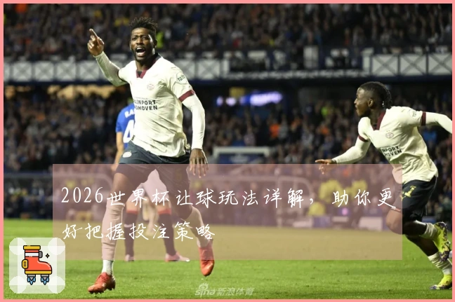 2026世界杯让球玩法详解，助你更好把握投注策略