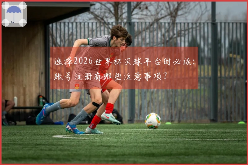 选择2026世界杯买球平台时必读：账号注册有哪些注意事项？
