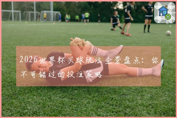 2026世界杯买球玩法全景盘点：你不可错过的投注策略