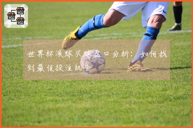 世界杯滚球买球盘口分析：如何找到最佳投注机会