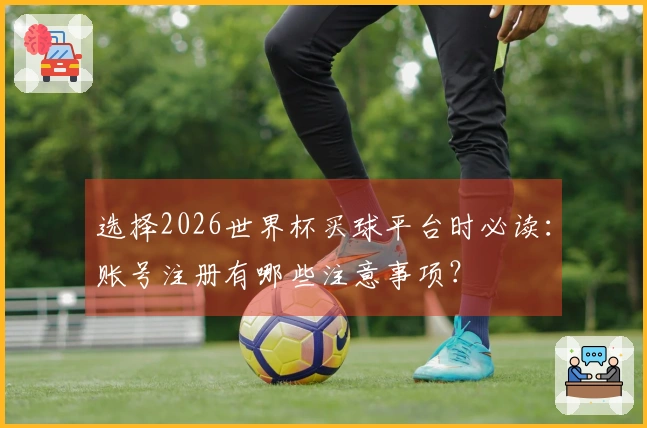 选择2026世界杯买球平台时必读：账号注册有哪些注意事项？