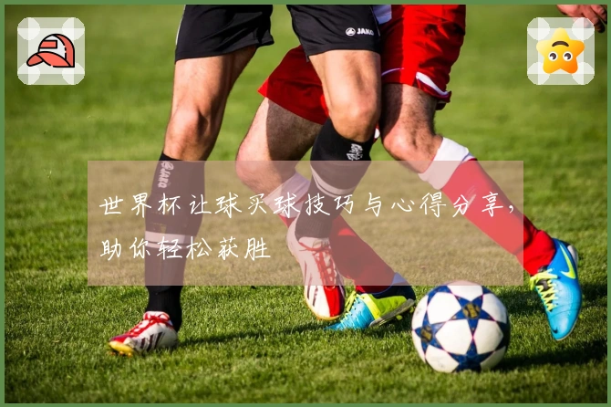 世界杯让球买球技巧与心得分享，助你轻松获胜