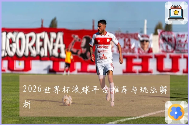 2026世界杯滚球平台推荐与玩法解析