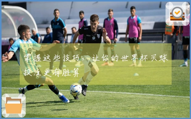 掌握这些技巧，让你的世界杯买球投注更有胜算