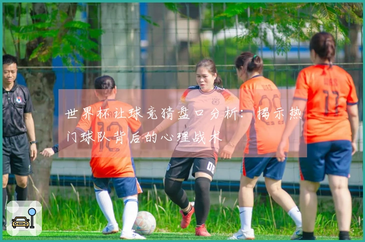 世界杯让球竞猜盘口分析：揭示热门球队背后的心理战术