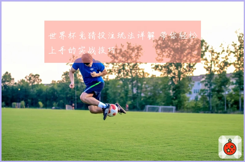 世界杯竞猜投注玩法详解 带你轻松上手的实战技巧