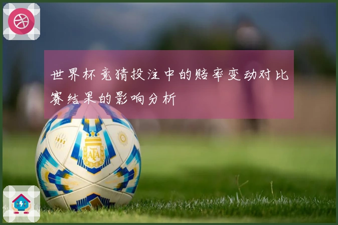 世界杯竞猜投注中的赔率变动对比赛结果的影响分析