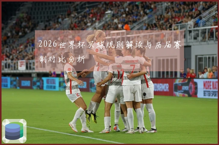 2026世界杯买球规则解读与历届赛制对比分析