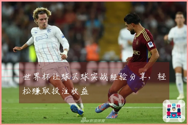 世界杯让球买球实战经验分享，轻松赚取投注收益